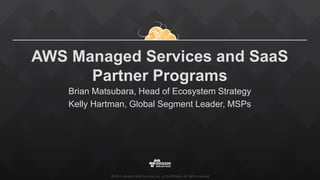 ©2015, Amazon Web Services, Inc. or its affiliates. All rights reserved
AWS Managed Services and SaaS
Partner Programs
Brian Matsubara, Head of Ecosystem Strategy
Kelly Hartman, Global Segment Leader, MSPs
 
