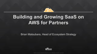 ©2015, Amazon Web Services, Inc. or its affiliates. All rights reserved
Building and Growing SaaS on
AWS for Partners
Bria...