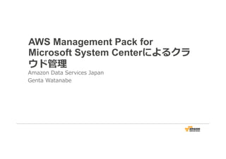 AWS Management Pack for
Microsoft System Centerによるクラ
ウド管理
Amazon Data Services Japan
Genta Watanabe
 