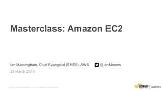 © 2016, Amazon Web Services, Inc. or its Affiliates. All rights reserved.
Ian Massingham, Chief Evangelist (EMEA), AWS @IanMmmm
29 March 2016
Masterclass: Amazon EC2
 