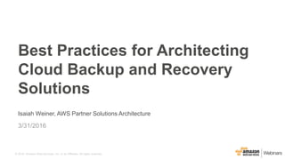 © 2016, Amazon Web Services, Inc. or its Affiliates. All rights reserved.
Isaiah Weiner, AWS Partner Solutions Architecture
3/31/2016
Best Practices for Architecting
Cloud Backup and Recovery
Solutions
 