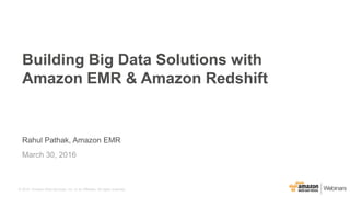 © 2015, Amazon Web Services, Inc. or its Affiliates. All rights reserved.
Rahul Pathak, Amazon EMR
March 30, 2016
Building Big Data Solutions with
Amazon EMR & Amazon Redshift
 