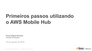 © 2016, Amazon Web Services, Inc. or its Affiliates. All rights reserved.
Paulo Miguel Almeida
Arquiteto de Soluções
24 de agosto de 2016
Primeiros passos utilizando
o AWS Mobile Hub
 