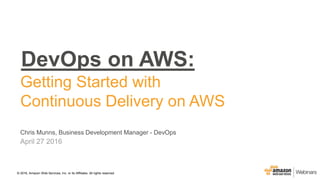 © 2015, Amazon Web Services, Inc. or its Affiliates. All rights reserved.© 2016, Amazon Web Services, Inc. or its Affiliates. All rights reserved.
Chris Munns, Business Development Manager - DevOps
April 27 2016
DevOps on AWS:
Getting Started with
Continuous Delivery on AWS
 