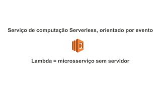 Serviço de computação Serverless, orientado por evento
Lambda = microsserviço sem servidor
 