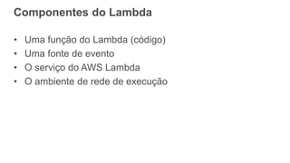 Componentes do Lambda
• Uma função do Lambda (código)
• Uma fonte de evento
• O serviço do AWS Lambda
• O ambiente de rede de execução
 