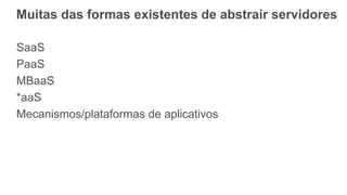 Muitas das formas existentes de abstrair servidores
SaaS
PaaS
MBaaS
*aaS
Mecanismos/plataformas de aplicativos
 