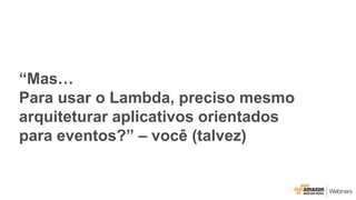 “Mas…
Para usar o Lambda, preciso mesmo
arquiteturar aplicativos orientados
para eventos?” – você (talvez)
 