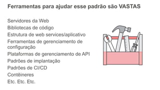 Ferramentas para ajudar esse padrão são VASTAS
Servidores da Web
Bibliotecas de código
Estrutura de web services/aplicativo
Ferramentas de gerenciamento de
configuração
Plataformas de gerenciamento de API
Padrões de implantação
Padrões de CI/CD
Contêineres
Etc. Etc. Etc.
 