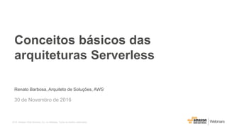 2016, Amazon Web Services, Inc. ou Afiliadas. Todos os direitos reservados.
Renato Barbosa, Arquiteto de Soluções, AWS
30 de Novembro de 2016
Conceitos básicos das
arquiteturas Serverless
 