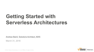 © 2016, Amazon Web Services, Inc. or its Affiliates. All rights reserved.
Andrew Baird, Solutions Architect, AWS
March 31, 2016
Getting Started with
Serverless Architectures
 