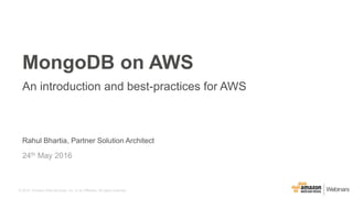© 2015, Amazon Web Services, Inc. or its Affiliates. All rights reserved.
Rahul Bhartia, Partner Solution Architect
24th May 2016
MongoDB on AWS
An introduction and best-practices for AWS
 