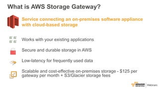 What is AWS Storage Gateway?
Works with your existing applications
Secure and durable storage in AWS
Low-latency for frequ...