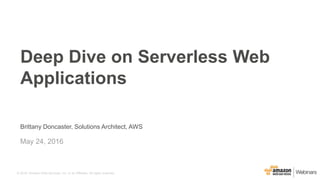 © 2016, Amazon Web Services, Inc. or its Affiliates. All rights reserved.
Brittany Doncaster, Solutions Architect, AWS
May 24, 2016
Deep Dive on Serverless Web
Applications
 