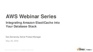 © 2016, Amazon Web Services, Inc. or its Affiliates. All rights reserved.
Dan Zamansky, Senior Product Manager
May 26, 2016
AWS Webinar Series
Integrating Amazon ElastiCache into
Your Database Stack
 