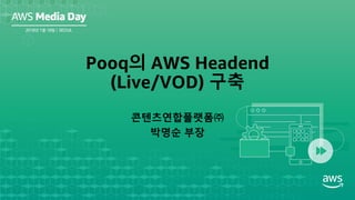콘텐츠연합플랫폼㈜
박명순 부장
Pooq의 AWS Headend
(Live/VOD) 구축
 