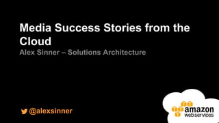 Media Success Stories from the 
Cloud 
Alex Sinner – Solutions Architecture 
@alexsinner 
 
