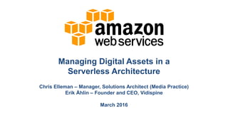 Managing Digital Assets in a
Serverless Architecture
Chris Elleman – Manager, Solutions Architect (Media Practice)
Erik Åhlin – Founder and CEO, Vidispine
March 2016
 