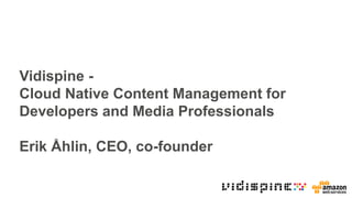 Vidispine -
Cloud Native Content Management for
Developers and Media Professionals
Erik Åhlin, CEO, co-founder
 