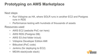 Prototyping on AWS Marketplace
Next steps
• Run Vidispine as HA, where SOLR runs in another EC2 and Postgres
runs in RDS
•...