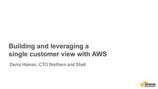 Building and leveraging a
single customer view with AWS
Denis Haman, CTO Northern and Shell
 