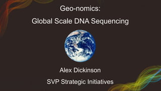 C O M P A N Y C O N F I D E N T I A L – I N T E R N A L U S E O N L Y
Geo-nomics:
Global Scale DNA Sequencing
Alex Dickinson
SVP Strategic Initiatives
 