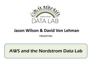 Jason Wilson & David Von Lehman
PRESENTING
AWS and the Nordstrom Data Lab
 