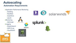 Autoscaling
●Application Performance Monitoring
○DataDog
○NewRelic
○SolarWind
○splunk
●Monitoring
○AlertLogic
●Logging
○ElasticSearch
○AWS X-ray
○CloudWatch
Automation Requirements
 