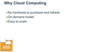 Why Cloud Computing
●No hardware to purchase and refresh
●On demand model
●Easy to scale
 