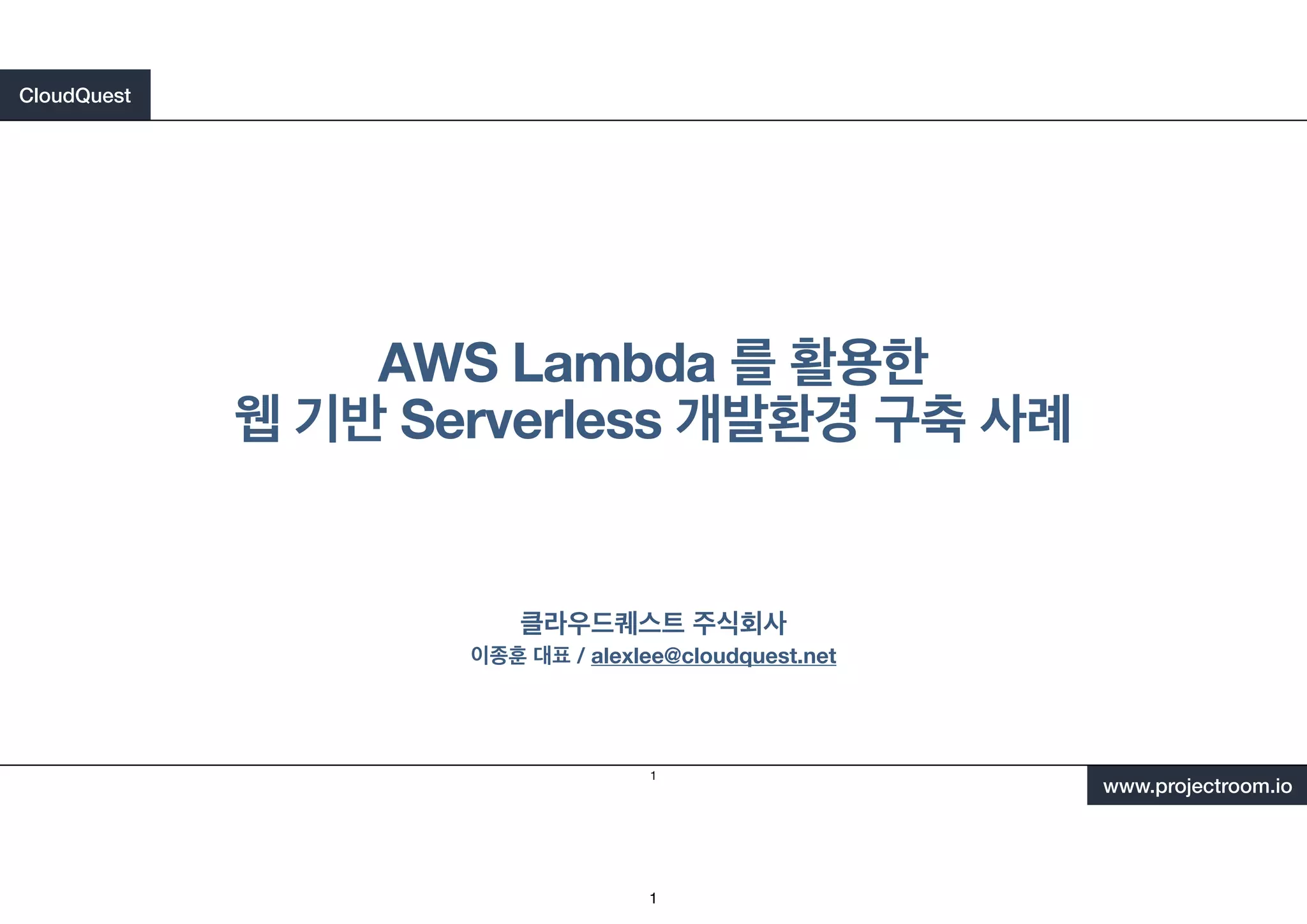 CloudQuest
www.projectroom.io
클라우드퀘스트 주식회사
이종훈 대표 / alexlee@cloudquest.net
AWS Lambda 를 활용한
웹 기반 Serverless 개발환경 구축 사례
1
1
 