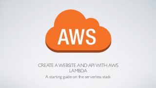 CREATE A WEBSITE AND API WITH AWS
LAMBDA
A starting guide on the serverless stack
 