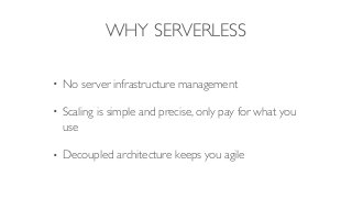 WHY SERVERLESS
• No server infrastructure management
• Scaling is simple and precise, only pay for what you
use
• Decouple...
