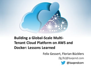 Felix Gessert, Florian Bücklers
{fg,fb}@baqend.com
Building a Global-Scale Multi-
Tenant Cloud Platform on AWS and
Docker: Lessons Learned
@baqendcom
 