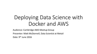 Deploying Data Science with
Docker and AWS
Audience: Cambridge AWS Meetup Group
Presenter: Matt McDonnell, Data Scientist at Metail
Date: 9th June 2016
 