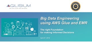 Big Data Engineering
using AWS Glue and EMR
The right Foundation
for making Informed Decisions
April 27, 2019
 