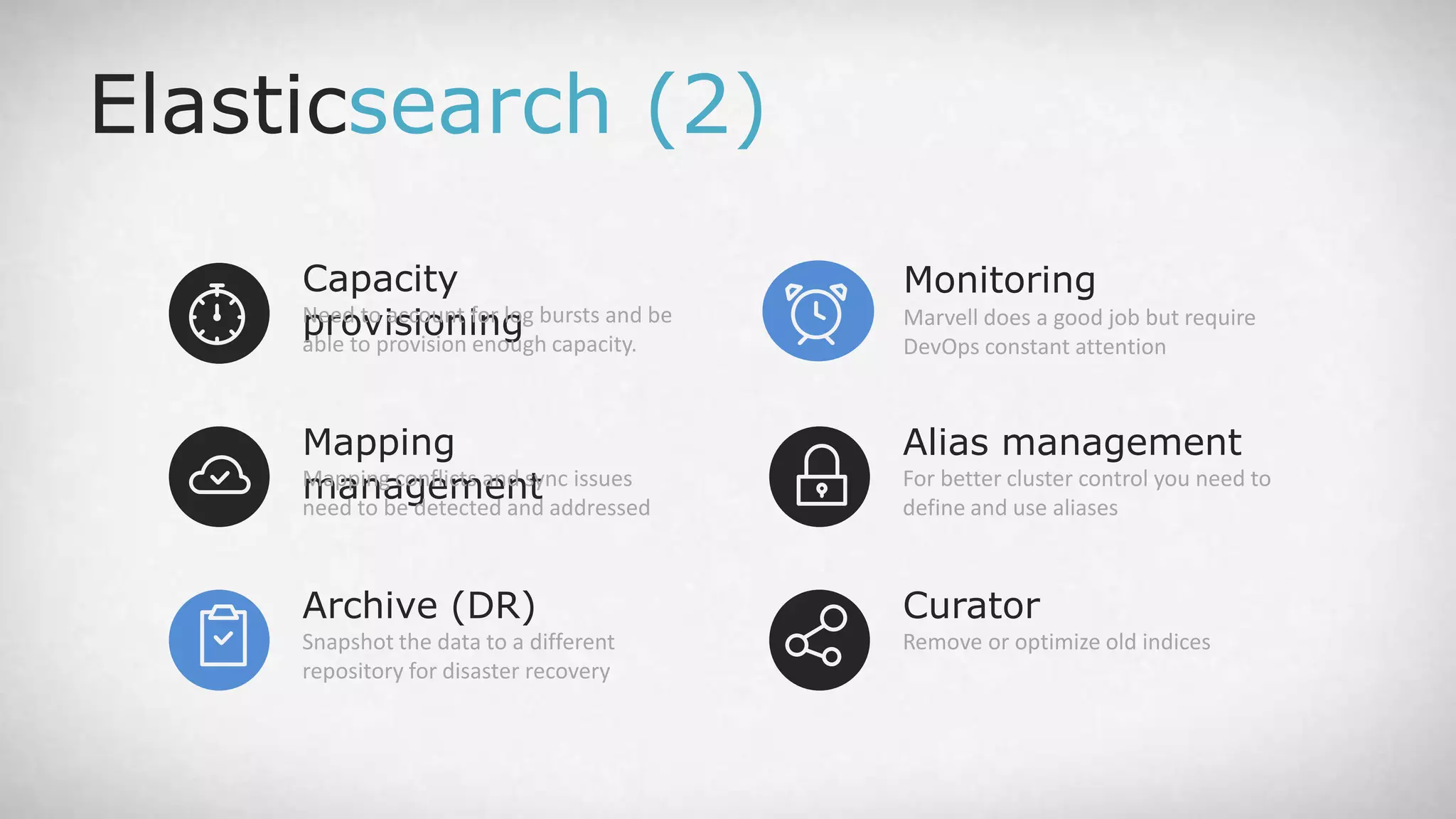 Capacity provisioningNeed to account for log bursts and be able to provision enough capacity. Elasticsearch (2) Archive (DR) Snapshot the data to a different repository for disaster recovery Mapping managementMapping conflicts and sync issues need to be detected and addressed Monitoring Marvell does a good job but require DevOps constant attention Curator Remove or optimize old indices Alias management For better cluster control you need to define and use aliases 