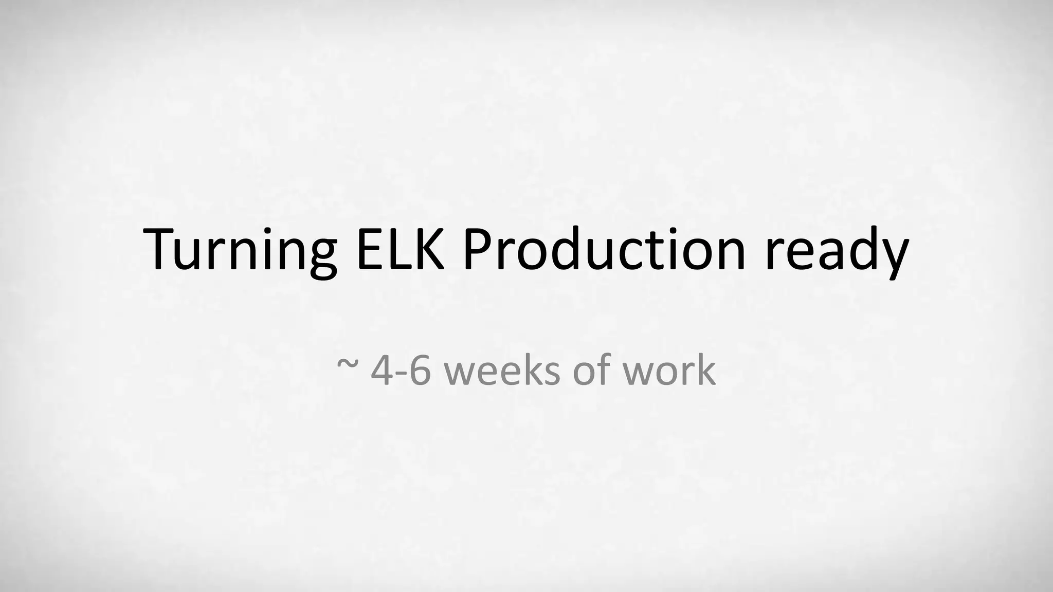 Turning ELK Production ready ~ 4-6 weeks of work 