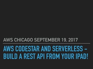 AWS CODESTAR AND SERVERLESS -
BUILD A REST API FROM YOUR IPAD!
AWS CHICAGO SEPTEMBER 19, 2017
 