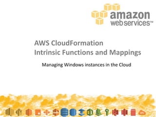 AWS CloudFormation
Intrinsic Functions and Mappings
Managing Windows instances in the Cloud
 