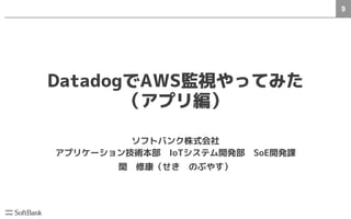 9
DatadogでAWS監視やってみた
（アプリ編）
ソフトバンク株式会社
アプリケーション技術本部　IoTシステム開発部　SoE開発課
関　修康（せき　のぶやす）
 