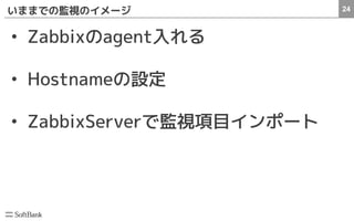 24いままでの監視のイメージ
• Zabbixのagent入れる
• Hostnameの設定
• ZabbixServerで監視項目インポート
 