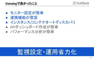 3
で良かったこと
● モニター設定が簡単
● 連携機能が豊富
● インスタンス コンテナオートディスカバリ
● ダッシュボード作成が簡単
● パフォーマンス分析が簡単
監視設定・運用省力化
 