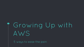 Growing Up with
AWS
5 ways to ease the pain
 