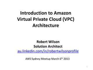 Introduction to Amazon
Virtual Private Cloud (VPC)
        Architecture


             Robert Wilson
           Solution Architect
au.linkedin.com/in/robertwilsonprofile
    AWS Sydney Meetup March 6th 2013

                                         1
 