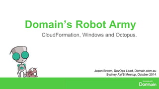 Domain’s Robot Army 
CloudFormation, Windows and Octopus. 
Jason Brown, DevOps Lead, Domain.com.au 
Sydney AWS Meetup, October 2014 
 