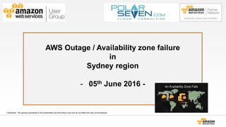 AWS Outage / Availability zone failure
in
Sydney region
- 05th June 2016 -
Author: Gilles Baillet
* Disclaimer: The opinions expressed in this presentation are the author's own and do not reflect the view of his employer
 