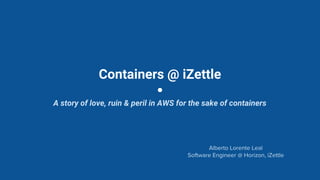 Containers @ iZettle
A story of love, ruin & peril in AWS for the sake of containers
Alberto Lorente Leal
Software Engineer @ Horizon, iZettle
 