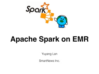 Apache Spark on EMR
Yuyang Lan
SmartNews Inc.
 