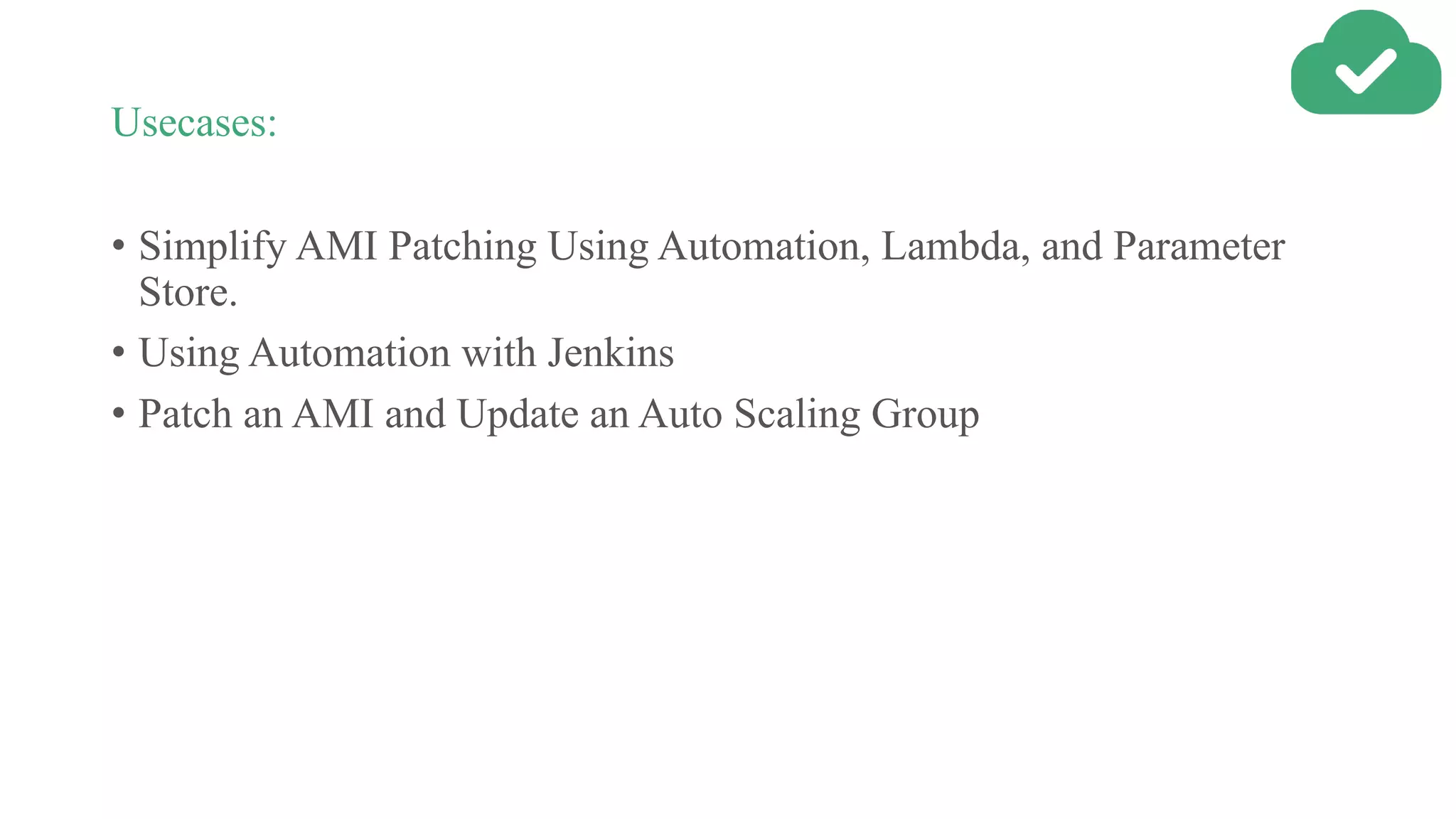 Usecases:
• Simplify AMI Patching Using Automation, Lambda, and Parameter
Store.
• Using Automation with Jenkins
• Patch an AMI and Update an Auto Scaling Group
 