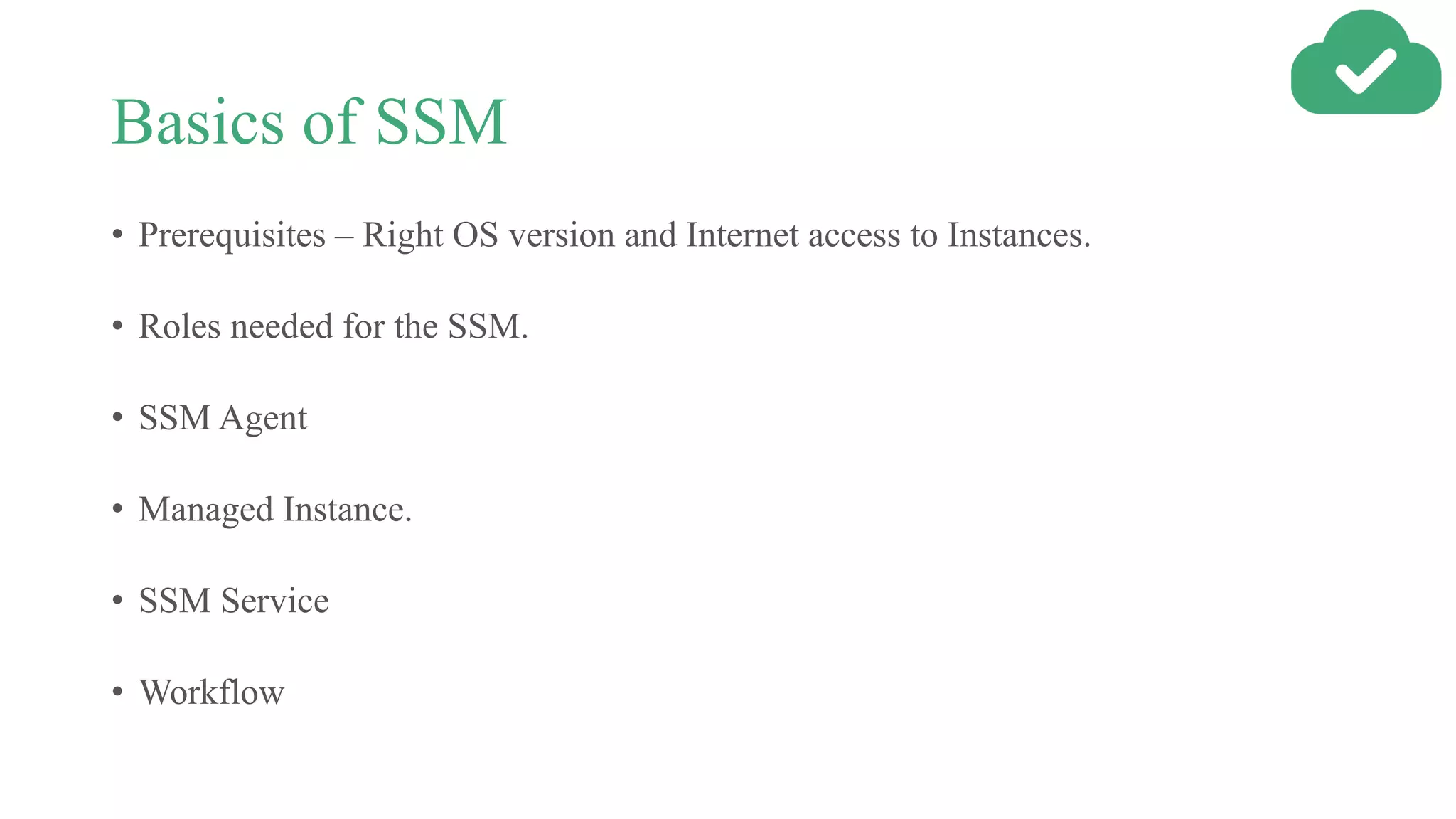 Basics of SSM
• Prerequisites – Right OS version and Internet access to Instances.
• Roles needed for the SSM.
• SSM Agent
• Managed Instance.
• SSM Service
• Workflow
 